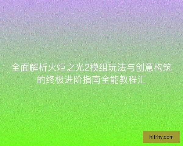全面解析火炬之光2模组玩法与创意构筑的终极进阶指南全能教程汇