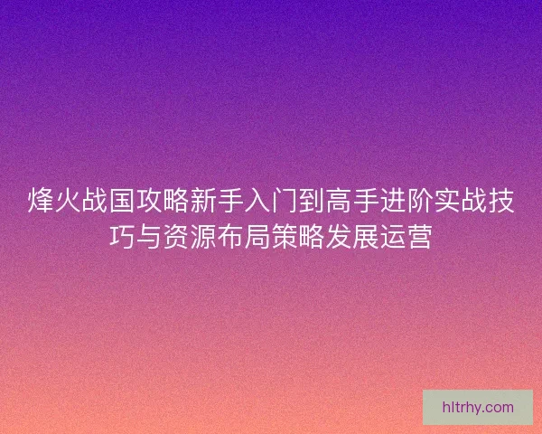 烽火战国攻略新手入门到高手进阶实战技巧与资源布局策略发展运营