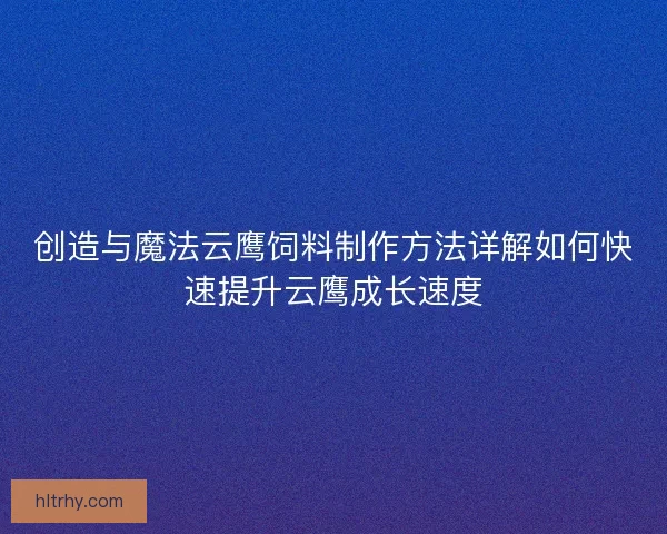创造与魔法云鹰饲料制作方法详解如何快速提升云鹰成长速度