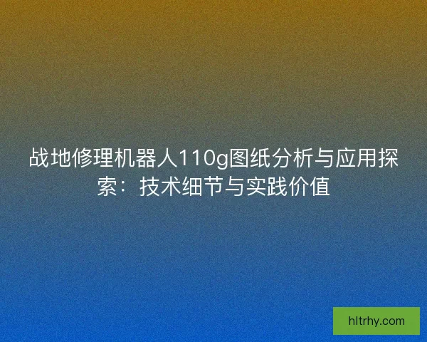战地修理机器人110g图纸分析与应用探索：技术细节与实践价值