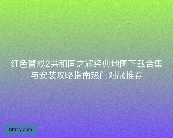 红色警戒2共和国之辉经典地图下载合集与安装攻略指南热门对战推荐