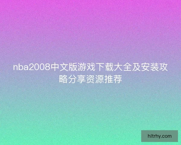 nba2008中文版游戏下载大全及安装攻略分享资源推荐