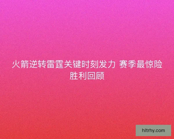 火箭逆转雷霆关键时刻发力 赛季最惊险胜利回顾